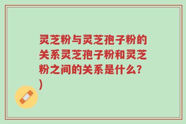 灵芝粉与灵芝孢子粉的关系灵芝孢子粉和灵芝粉之间的关系是什么？)-第1张图片-超越