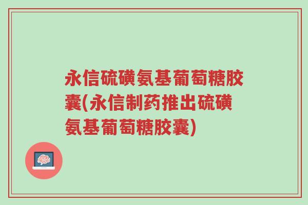 永信硫磺氨基葡萄糖胶囊(永信制药推出硫磺氨基葡萄糖胶囊)-第1张图片-超越 永信硫磺氨基葡萄糖胶囊(永信制药推出硫磺氨基葡萄糖胶囊)-第1张图片-超越