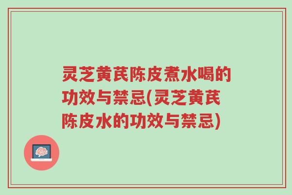 灵芝黄芪陈皮煮水喝的功效与禁忌(灵芝黄芪陈皮水的功效与禁忌)-第1张图片-超越 灵芝黄芪陈皮煮水喝的功效与禁忌(灵芝黄芪陈皮水的功效与禁忌)-第1张图片-超越