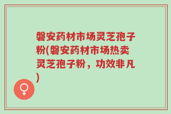 磐安药材市场灵芝孢子粉(磐安药材市场热卖灵芝孢子粉，功效非凡)-第1张图片-超越