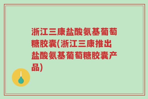 浙江三康盐酸氨基葡萄糖胶囊(浙江三康推出盐酸氨基葡萄糖胶囊产品)-第1张图片-超越 浙江三康盐酸氨基葡萄糖胶囊(浙江三康推出盐酸氨基葡萄糖胶囊产品)-第1张图片-超越
