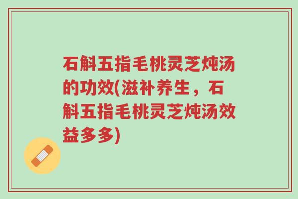 石斛五指毛桃灵芝炖汤的功效(滋补养生,石斛五指毛桃灵芝炖汤效益多多)-第1张图片-超越 石斛五指毛桃灵芝炖汤的功效(滋补养生,石斛五指毛桃灵芝炖汤效益多多)-第1张图片-超越