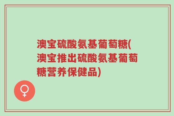 澳宝硫酸氨基葡萄糖(澳宝推出硫酸氨基葡萄糖营养保健品)-第1张图片-超越 澳宝硫酸氨基葡萄糖(澳宝推出硫酸氨基葡萄糖营养保健品)-第1张图片-超越
