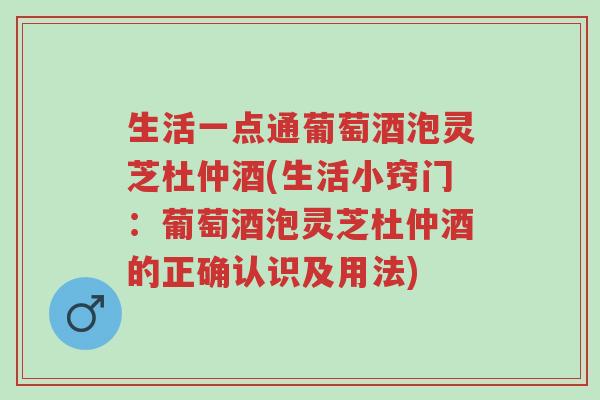 生活一点通葡萄酒泡灵芝杜仲酒(生活小窍门：葡萄酒泡灵芝杜仲酒的正确认识及用法)-第1张图片-超越