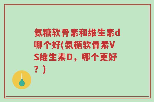 氨糖软骨素和维生素d哪个好(氨糖软骨素VS维生素D,哪个更好?)-第1张图片-超越 氨糖软骨素和维生素d哪个好(氨糖软骨素VS维生素D,哪个更好?)-第1张图片-超越