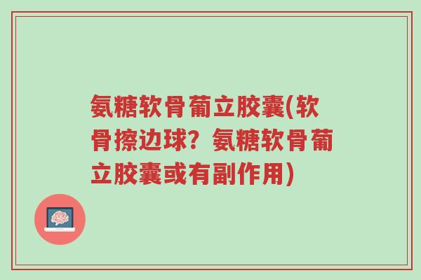 氨糖软骨葡立胶囊(软骨擦边球?氨糖软骨葡立胶囊或有副作用)-第1张图片-超越 氨糖软骨葡立胶囊(软骨擦边球?氨糖软骨葡立胶囊或有副作用)-第1张图片-超越