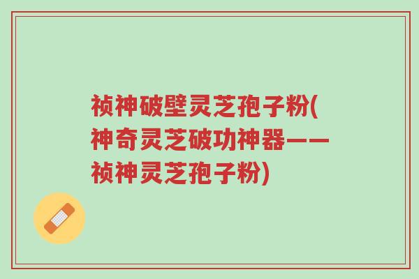 祯神破壁灵芝孢子粉(神奇灵芝破功神器——祯神灵芝孢子粉)-第1张图片-超越