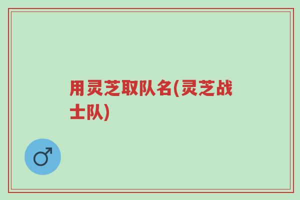用灵芝取队名(灵芝战士队)-第1张图片-超越 用灵芝取队名(灵芝战士队)-第1张图片-超越