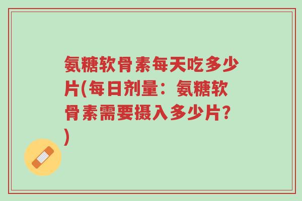 氨糖软骨素每天吃多少片(每日剂量:氨糖软骨素需要摄入多少片?)-第1张图片-超越 氨糖软骨素每天吃多少片(每日剂量:氨糖软骨素需要摄入多少片?)-第1张图片-超越