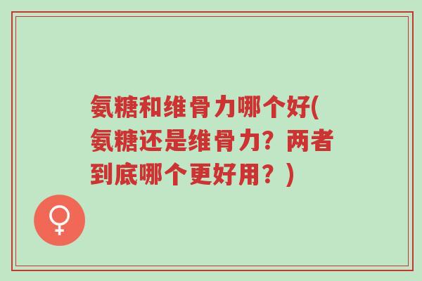 氨糖和维骨力哪个好(氨糖还是维骨力?两者到底哪个更好用?)-第1张图片-超越 氨糖和维骨力哪个好(氨糖还是维骨力?两者到底哪个更好用?)-第1张图片-超越
