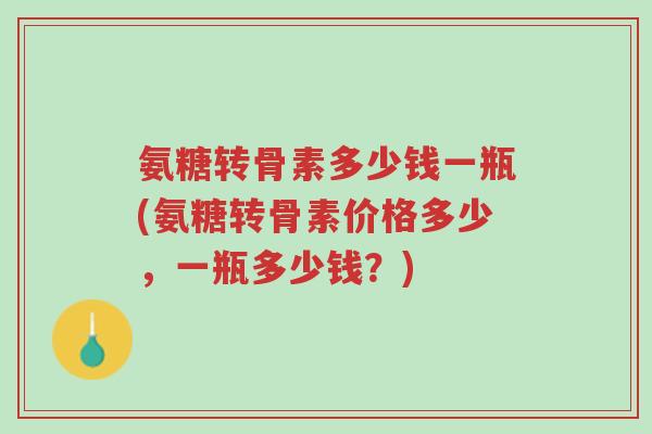 氨糖转骨素多少钱一瓶(氨糖转骨素价格多少,一瓶多少钱?)-第1张图片-超越 氨糖转骨素多少钱一瓶(氨糖转骨素价格多少,一瓶多少钱?)-第1张图片-超越