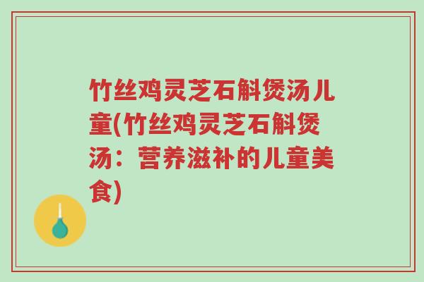 竹丝鸡灵芝石斛煲汤儿童(竹丝鸡灵芝石斛煲汤:营养滋补的儿童美食)-第1张图片-超越 竹丝鸡灵芝石斛煲汤儿童(竹丝鸡灵芝石斛煲汤:营养滋补的儿童美食)-第1张图片-超越