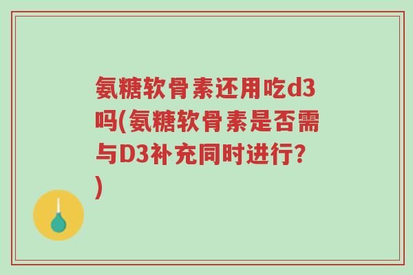 氨糖软骨素还用吃d3吗(氨糖软骨素是否需与D3补充同时进行?)-第1张图片-超越 氨糖软骨素还用吃d3吗(氨糖软骨素是否需与D3补充同时进行?)-第1张图片-超越