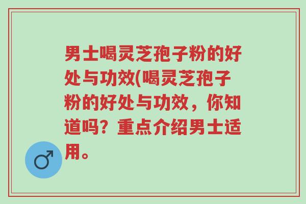 男士喝灵芝孢子粉的好处与功效(喝灵芝孢子粉的好处与功效,你知道吗?重点介绍男士适用。-第1张图片-超越 男士喝灵芝孢子粉的好处与功效(喝灵芝孢子粉的好处与功效,你知道吗?重点介绍男士适用。-第1张图片-超越
