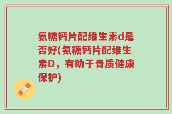 氨糖钙片配维生素d是否好(氨糖钙片配维生素D,有助于骨质健康保护)-第1张图片-超越 氨糖钙片配维生素d是否好(氨糖钙片配维生素D,有助于骨质健康保护)-第1张图片-超越