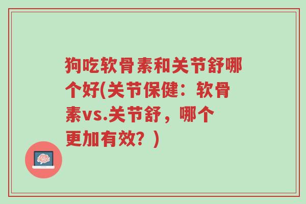 狗吃软骨素和关节舒哪个好(关节保健：软骨素vs.关节舒，哪个更加有效？)-第1张图片-超越