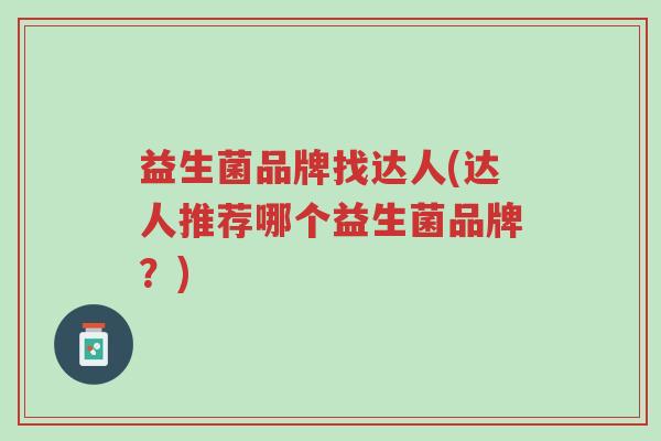 益生菌品牌找达人(达人推荐哪个益生菌品牌?)-第1张图片-超越 益生菌品牌找达人(达人推荐哪个益生菌品牌?)-第1张图片-超越