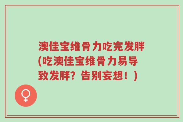 澳佳宝维骨力吃完发胖(吃澳佳宝维骨力易导致发胖?告别妄想!)-第1张图片-超越 澳佳宝维骨力吃完发胖(吃澳佳宝维骨力易导致发胖?告别妄想!)-第1张图片-超越