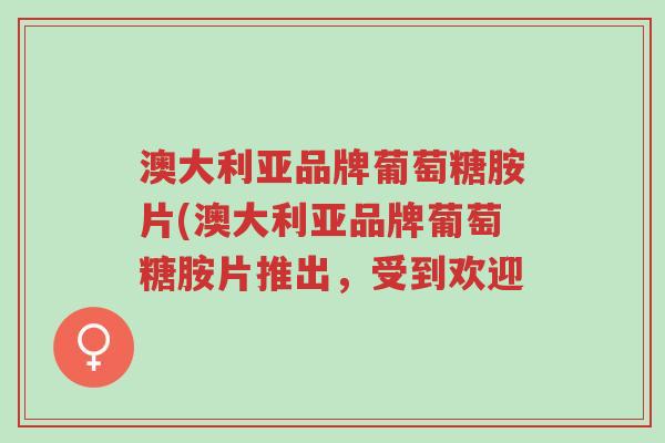 澳大利亚品牌葡萄糖胺片(澳大利亚品牌葡萄糖胺片推出,受到欢迎-第1张图片-超越 澳大利亚品牌葡萄糖胺片(澳大利亚品牌葡萄糖胺片推出,受到欢迎-第1张图片-超越