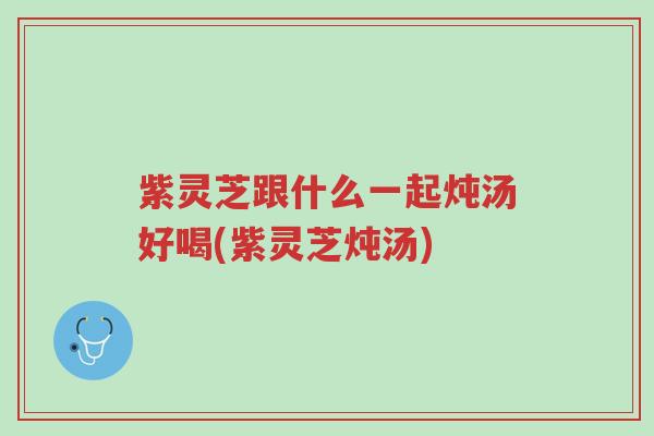 紫灵芝跟什么一起炖汤好喝(紫灵芝炖汤)-第1张图片-超越 紫灵芝跟什么一起炖汤好喝(紫灵芝炖汤)-第1张图片-超越