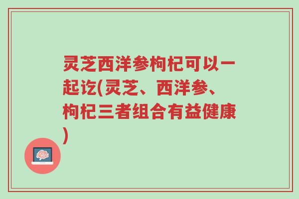 灵芝西洋参枸杞可以一起讫(灵芝、西洋参、枸杞三者组合有益健康)-第1张图片-超越 灵芝西洋参枸杞可以一起讫(灵芝、西洋参、枸杞三者组合有益健康)-第1张图片-超越