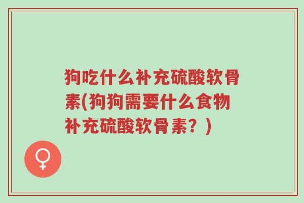 狗吃什么补充硫酸软骨素(狗狗需要什么食物补充硫酸软骨素?)-第1张图片-超越 狗吃什么补充硫酸软骨素(狗狗需要什么食物补充硫酸软骨素?)-第1张图片-超越