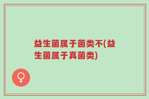 益生菌属于菌类不(益生菌属于真菌类)-第1张图片-超越