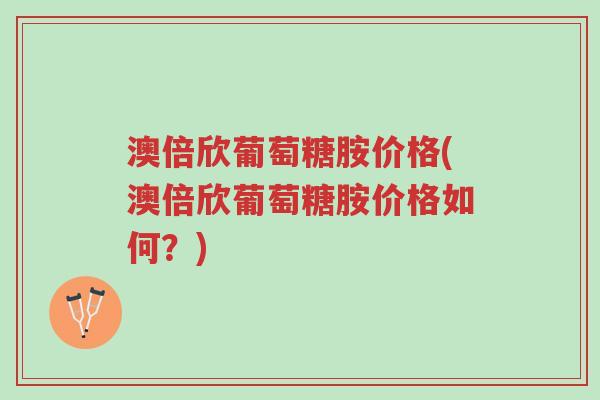 澳倍欣葡萄糖胺价格(澳倍欣葡萄糖胺价格如何?)-第1张图片-超越 澳倍欣葡萄糖胺价格(澳倍欣葡萄糖胺价格如何?)-第1张图片-超越