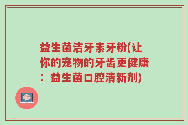 益生菌洁牙素牙粉(让你的宠物的牙齿更健康：益生菌口腔清新剂)-第1张图片-超越