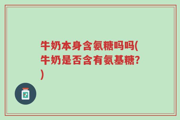 牛奶本身含氨糖吗吗(牛奶是否含有氨基糖？)-第1张图片-超越