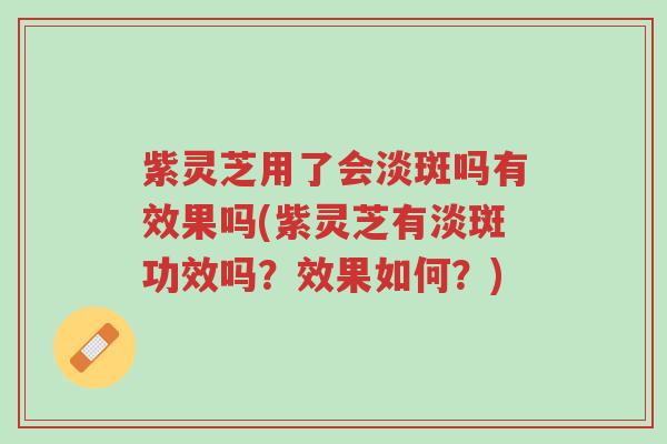 紫灵芝用了会淡斑吗有效果吗(紫灵芝有淡斑功效吗?效果如何?)-第1张图片-超越 紫灵芝用了会淡斑吗有效果吗(紫灵芝有淡斑功效吗?效果如何?)-第1张图片-超越