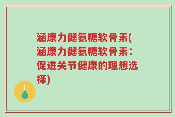 涵康力健氨糖软骨素(涵康力健氨糖软骨素:促进关节健康的理想选择)-第1张图片-超越 涵康力健氨糖软骨素(涵康力健氨糖软骨素:促进关节健康的理想选择)-第1张图片-超越