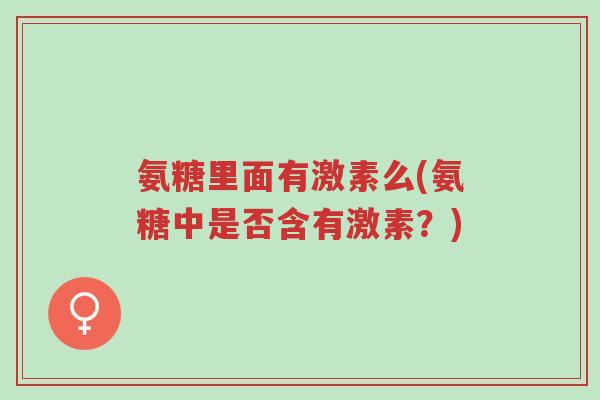 氨糖里面有激素么(氨糖中是否含有激素?)-第1张图片-超越 氨糖里面有激素么(氨糖中是否含有激素?)-第1张图片-超越