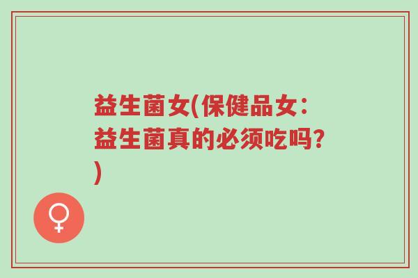 益生菌女(保健品女：益生菌真的必须吃吗？)-第1张图片-超越