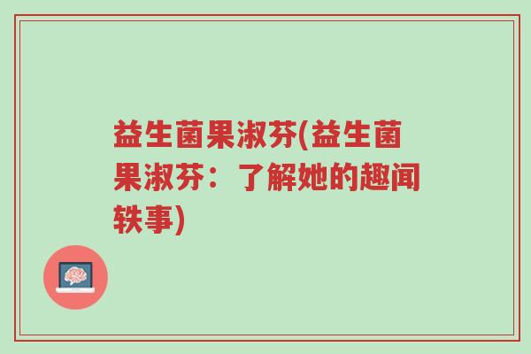 益生菌果淑芬(益生菌果淑芬:了解她的趣闻轶事)-第1张图片-超越 益生菌果淑芬(益生菌果淑芬:了解她的趣闻轶事)-第1张图片-超越