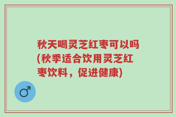 秋天喝灵芝红枣可以吗(秋季适合饮用灵芝红枣饮料,促进健康)-第1张图片-超越 秋天喝灵芝红枣可以吗(秋季适合饮用灵芝红枣饮料,促进健康)-第1张图片-超越