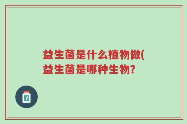 益生菌是什么植物做(益生菌是哪种生物?-第1张图片-超越 益生菌是什么植物做(益生菌是哪种生物?-第1张图片-超越