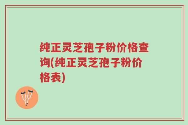 纯正灵芝孢子粉价格查询(纯正灵芝孢子粉价格表)-第1张图片-超越