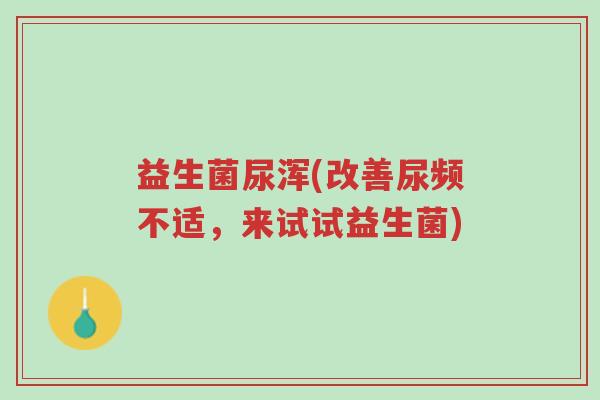 益生菌尿浑(改善尿频不适,来试试益生菌)-第1张图片-超越 益生菌尿浑(改善尿频不适,来试试益生菌)-第1张图片-超越