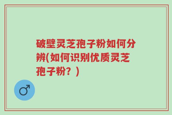 破壁灵芝孢子粉如何分辨(如何识别优质灵芝孢子粉?)-第1张图片-超越 破壁灵芝孢子粉如何分辨(如何识别优质灵芝孢子粉?)-第1张图片-超越