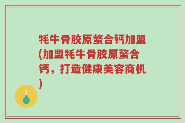 牦牛骨胶原螯合钙加盟(加盟牦牛骨胶原螯合钙,打造健康美容商机)-第1张图片-超越 牦牛骨胶原螯合钙加盟(加盟牦牛骨胶原螯合钙,打造健康美容商机)-第1张图片-超越
