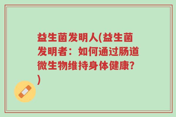 益生菌发明人(益生菌发明者:如何通过肠道微生物维持身体健康?)-第1张图片-超越 益生菌发明人(益生菌发明者:如何通过肠道微生物维持身体健康?)-第1张图片-超越