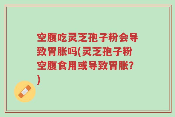 空腹吃灵芝孢子粉会导致胃胀吗(灵芝孢子粉空腹食用或导致胃胀?)-第1张图片-超越 空腹吃灵芝孢子粉会导致胃胀吗(灵芝孢子粉空腹食用或导致胃胀?)-第1张图片-超越