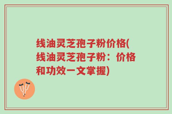 线油灵芝孢子粉价格(线油灵芝孢子粉:价格和功效一文掌握)-第1张图片-超越 线油灵芝孢子粉价格(线油灵芝孢子粉:价格和功效一文掌握)-第1张图片-超越
