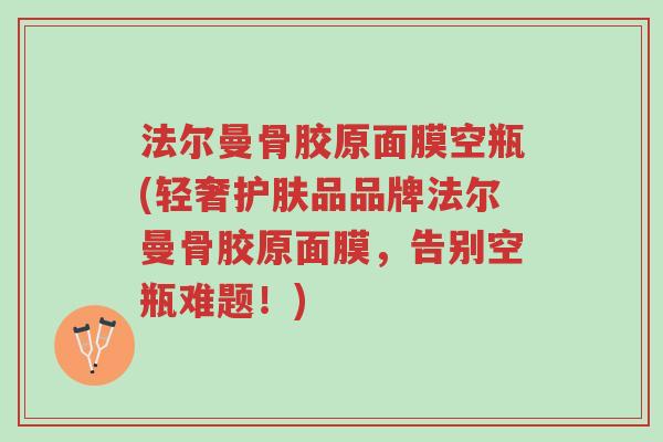 法尔曼骨胶原面膜空瓶(轻奢护肤品品牌法尔曼骨胶原面膜,告别空瓶难题!)-第1张图片-超越 法尔曼骨胶原面膜空瓶(轻奢护肤品品牌法尔曼骨胶原面膜,告别空瓶难题!)-第1张图片-超越