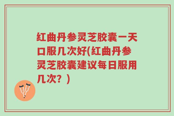 红曲丹参灵芝胶囊一天口服几次好(红曲丹参灵芝胶囊建议每日服用几次?)-第1张图片-超越 红曲丹参灵芝胶囊一天口服几次好(红曲丹参灵芝胶囊建议每日服用几次?)-第1张图片-超越