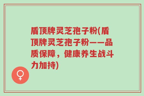 盾顶牌灵芝孢子粉(盾顶牌灵芝孢子粉——品质保障,健康养生战斗力加持)-第1张图片-超越 盾顶牌灵芝孢子粉(盾顶牌灵芝孢子粉——品质保障,健康养生战斗力加持)-第1张图片-超越
