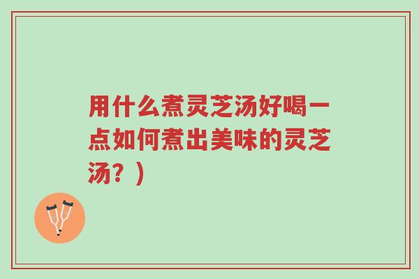 用什么煮灵芝汤好喝一点如何煮出美味的灵芝汤?)-第1张图片-超越 用什么煮灵芝汤好喝一点如何煮出美味的灵芝汤?)-第1张图片-超越
