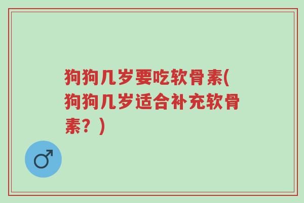 狗狗几岁要吃软骨素(狗狗几岁适合补充软骨素?)-第1张图片-超越 狗狗几岁要吃软骨素(狗狗几岁适合补充软骨素?)-第1张图片-超越
