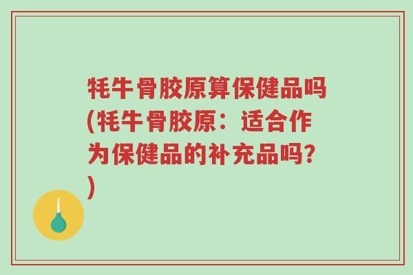 牦牛骨胶原算保健品吗(牦牛骨胶原:适合作为保健品的补充品吗?)-第1张图片-超越 牦牛骨胶原算保健品吗(牦牛骨胶原:适合作为保健品的补充品吗?)-第1张图片-超越